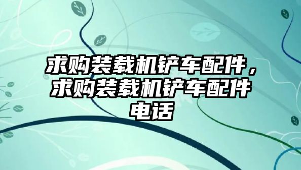 求購裝載機鏟車配件，求購裝載機鏟車配件電話