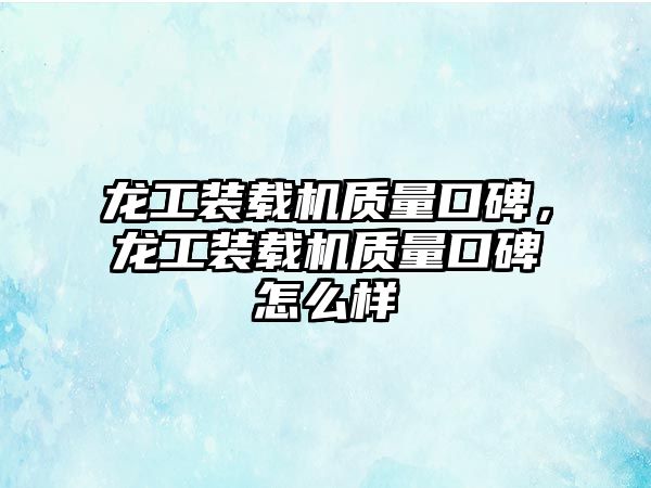 龍工裝載機質量口碑，龍工裝載機質量口碑怎么樣