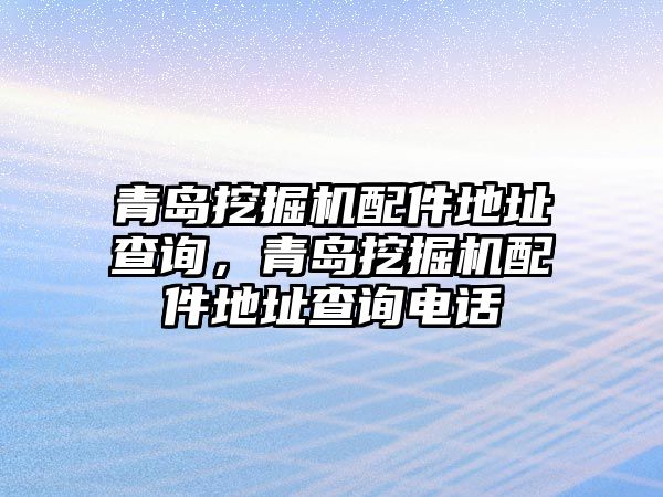 青島挖掘機配件地址查詢，青島挖掘機配件地址查詢電話