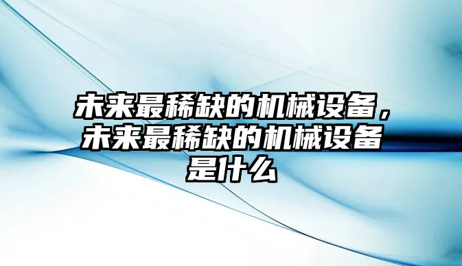 未來最稀缺的機(jī)械設(shè)備，未來最稀缺的機(jī)械設(shè)備是什么