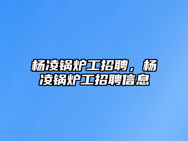 楊凌鍋爐工招聘，楊凌鍋爐工招聘信息