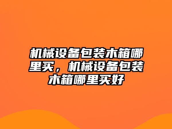 機械設備包裝木箱哪里買，機械設備包裝木箱哪里買好