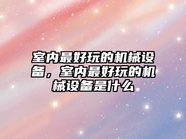 室內(nèi)最好玩的機械設(shè)備，室內(nèi)最好玩的機械設(shè)備是什么