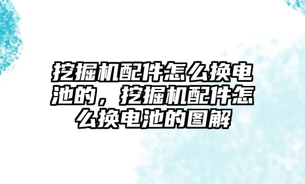 挖掘機配件怎么換電池的，挖掘機配件怎么換電池的圖解