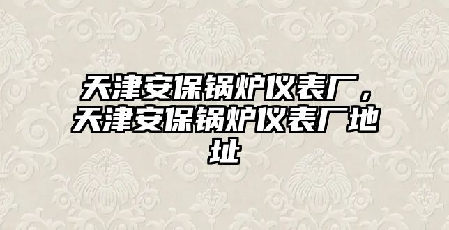 天津安保鍋爐儀表廠，天津安保鍋爐儀表廠地址