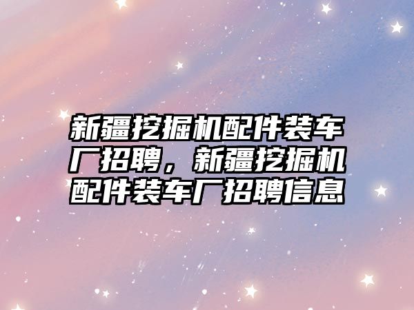 新疆挖掘機配件裝車廠招聘，新疆挖掘機配件裝車廠招聘信息