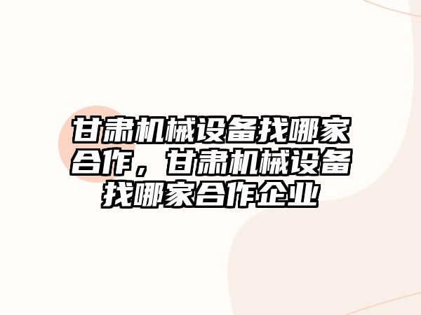 甘肅機械設備找哪家合作，甘肅機械設備找哪家合作企業(yè)