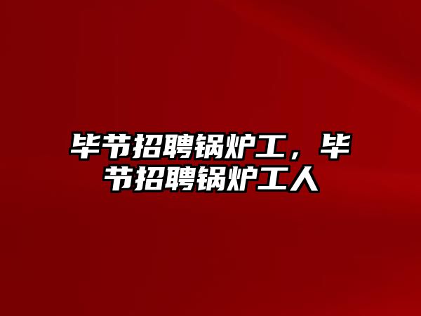 畢節招聘鍋爐工，畢節招聘鍋爐工人