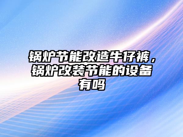 鍋爐節(jié)能改造牛仔褲，鍋爐改裝節(jié)能的設備有嗎