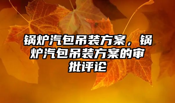 鍋爐汽包吊裝方案，鍋爐汽包吊裝方案的審批評論