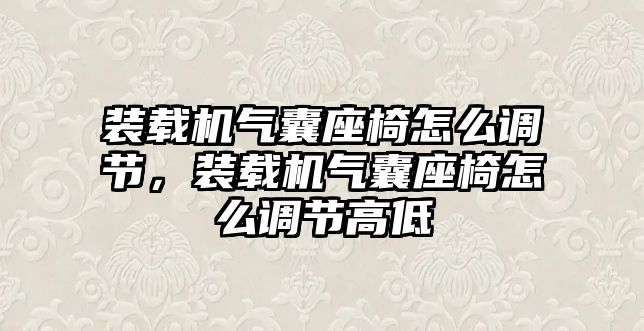 裝載機氣囊座椅怎么調節，裝載機氣囊座椅怎么調節高低