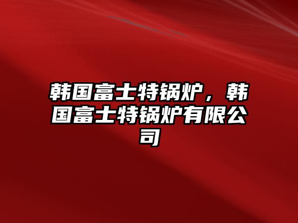 韓國富士特鍋爐，韓國富士特鍋爐有限公司