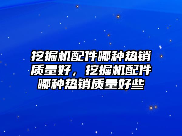 挖掘機配件哪種熱銷質(zhì)量好，挖掘機配件哪種熱銷質(zhì)量好些