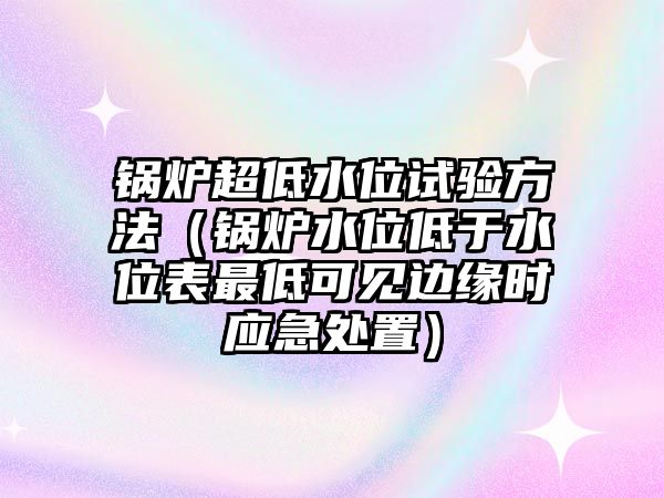 鍋爐超低水位試驗(yàn)方法（鍋爐水位低于水位表最低可見(jiàn)邊緣時(shí)應(yīng)急處置）