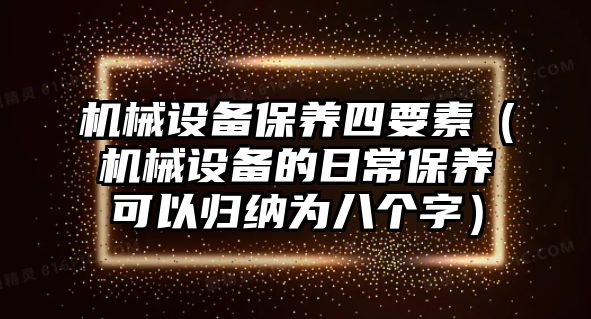 機(jī)械設(shè)備保養(yǎng)四要素（機(jī)械設(shè)備的日常保養(yǎng)可以歸納為八個字）