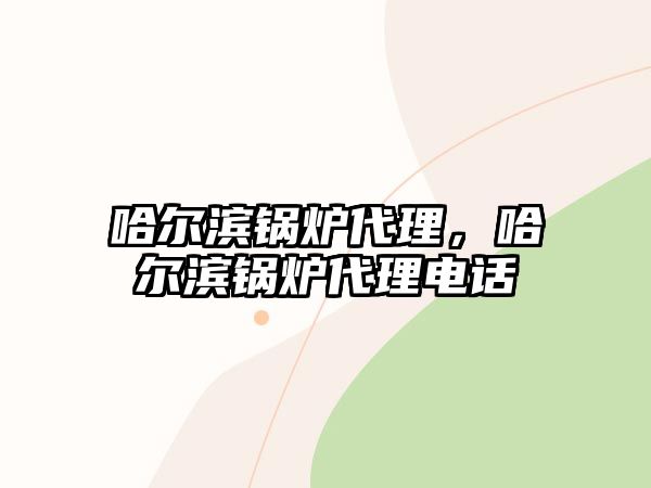 哈爾濱鍋爐代理，哈爾濱鍋爐代理電話