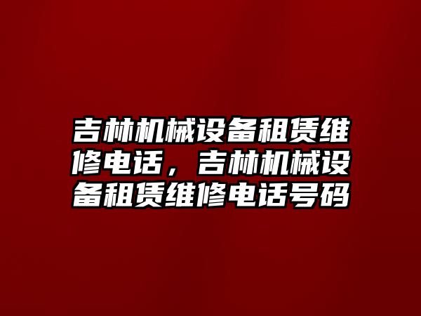 吉林機械設備租賃維修電話，吉林機械設備租賃維修電話號碼