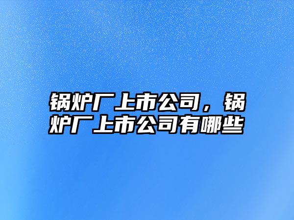 鍋爐廠上市公司，鍋爐廠上市公司有哪些