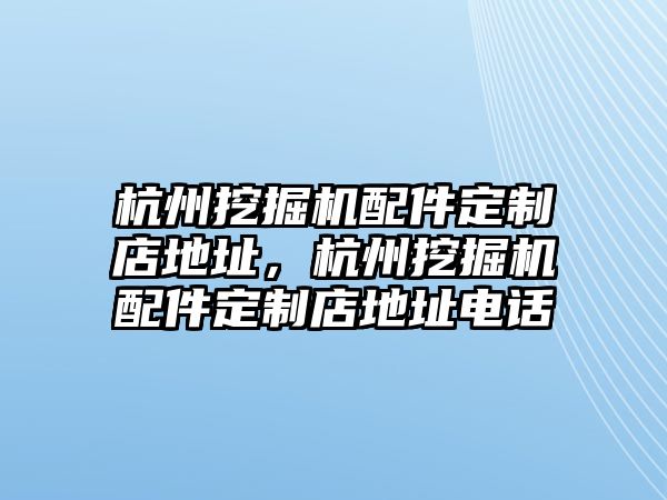 杭州挖掘機(jī)配件定制店地址，杭州挖掘機(jī)配件定制店地址電話