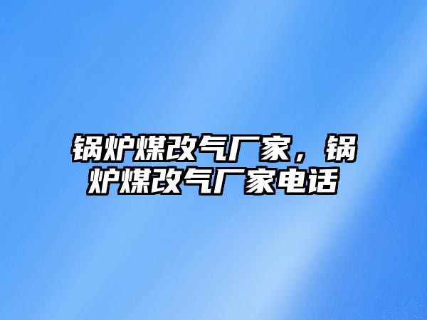 鍋爐煤改氣廠家，鍋爐煤改氣廠家電話