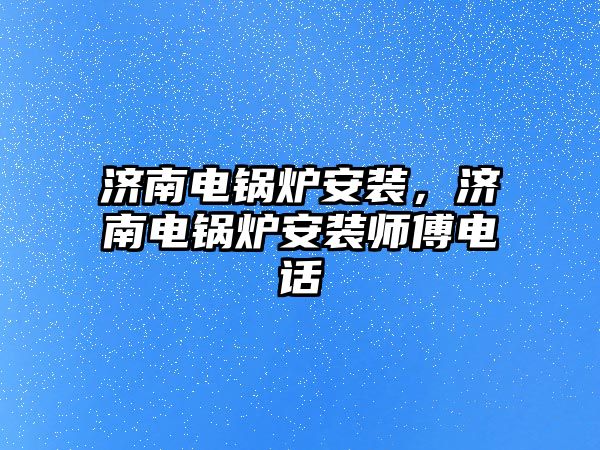 濟南電鍋爐安裝，濟南電鍋爐安裝師傅電話