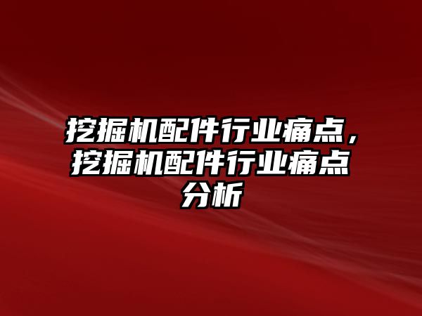 挖掘機配件行業痛點，挖掘機配件行業痛點分析