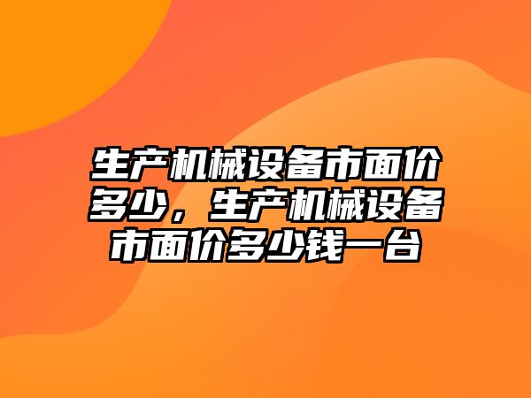 生產(chǎn)機械設(shè)備市面價多少，生產(chǎn)機械設(shè)備市面價多少錢一臺