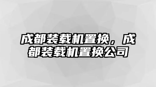 成都裝載機置換，成都裝載機置換公司