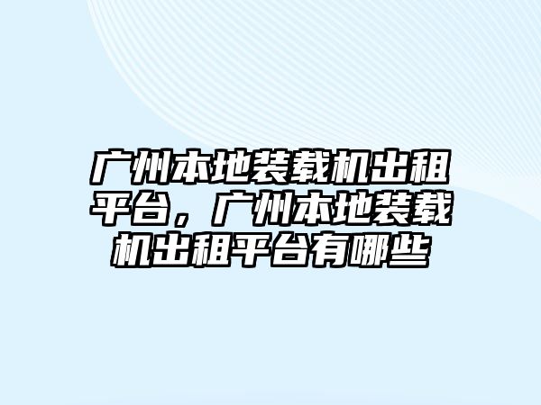 廣州本地裝載機(jī)出租平臺，廣州本地裝載機(jī)出租平臺有哪些