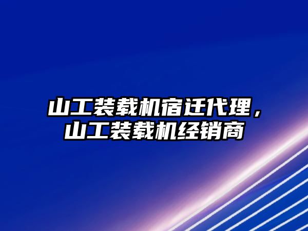 山工裝載機宿遷代理，山工裝載機經銷商