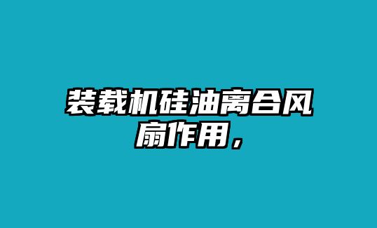 裝載機硅油離合風扇作用，