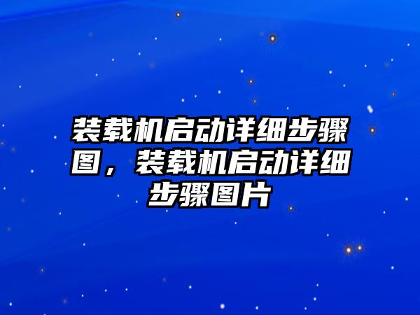 裝載機啟動詳細(xì)步驟圖，裝載機啟動詳細(xì)步驟圖片