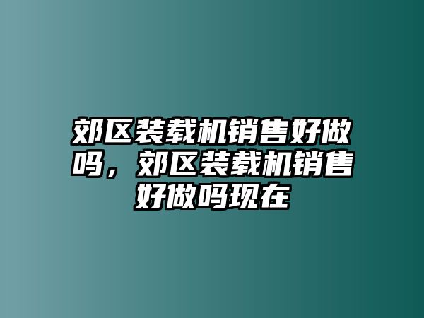 郊區(qū)裝載機(jī)銷售好做嗎，郊區(qū)裝載機(jī)銷售好做嗎現(xiàn)在