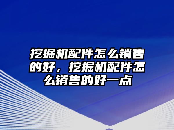 挖掘機配件怎么銷售的好，挖掘機配件怎么銷售的好一點