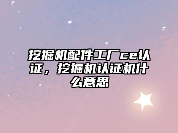 挖掘機配件工廠ce認證，挖掘機認證機什么意思