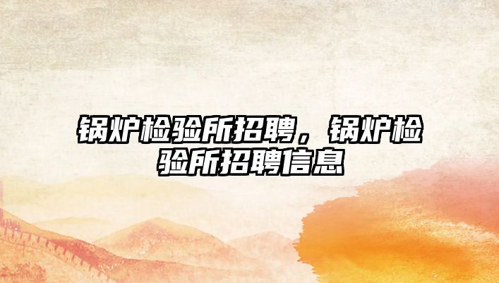 鍋爐檢驗(yàn)所招聘，鍋爐檢驗(yàn)所招聘信息