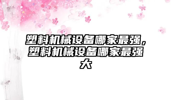 塑料機械設備哪家最強，塑料機械設備哪家最強大