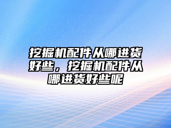 挖掘機配件從哪進貨好些，挖掘機配件從哪進貨好些呢