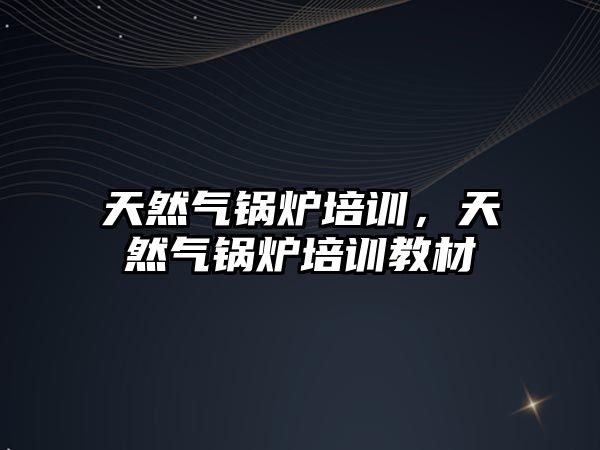 天然氣鍋爐培訓(xùn)，天然氣鍋爐培訓(xùn)教材