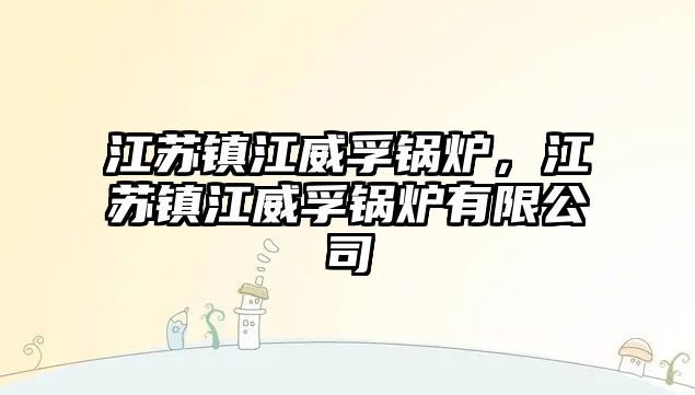 江蘇鎮(zhèn)江威孚鍋爐，江蘇鎮(zhèn)江威孚鍋爐有限公司