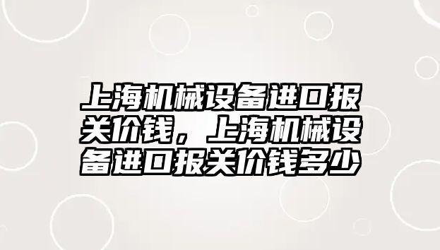 上海機械設備進口報關價錢，上海機械設備進口報關價錢多少