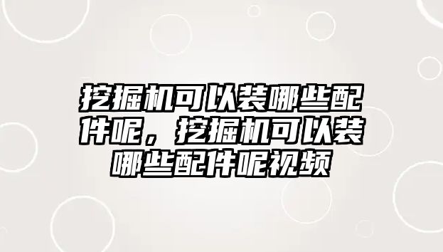 挖掘機(jī)可以裝哪些配件呢，挖掘機(jī)可以裝哪些配件呢視頻