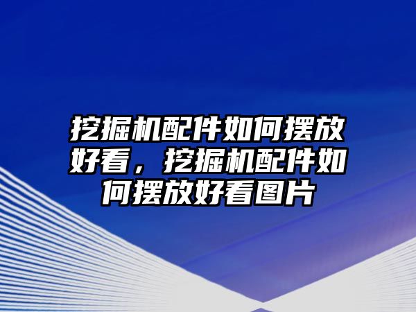 挖掘機配件如何擺放好看，挖掘機配件如何擺放好看圖片