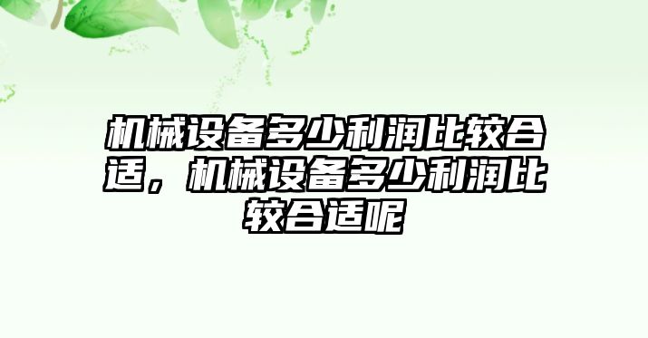 機(jī)械設(shè)備多少利潤比較合適，機(jī)械設(shè)備多少利潤比較合適呢