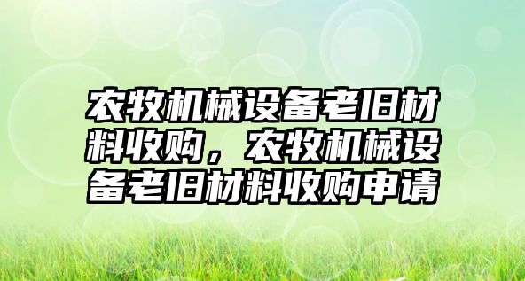 農(nóng)牧機械設備老舊材料收購，農(nóng)牧機械設備老舊材料收購申請