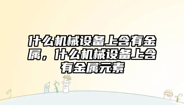 什么機(jī)械設(shè)備上含有金屬，什么機(jī)械設(shè)備上含有金屬元素