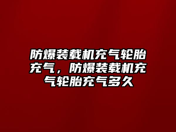 防爆裝載機充氣輪胎充氣，防爆裝載機充氣輪胎充氣多久