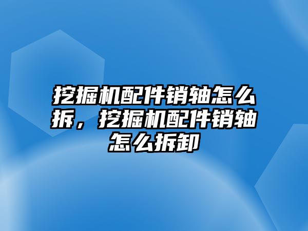 挖掘機配件銷軸怎么拆，挖掘機配件銷軸怎么拆卸