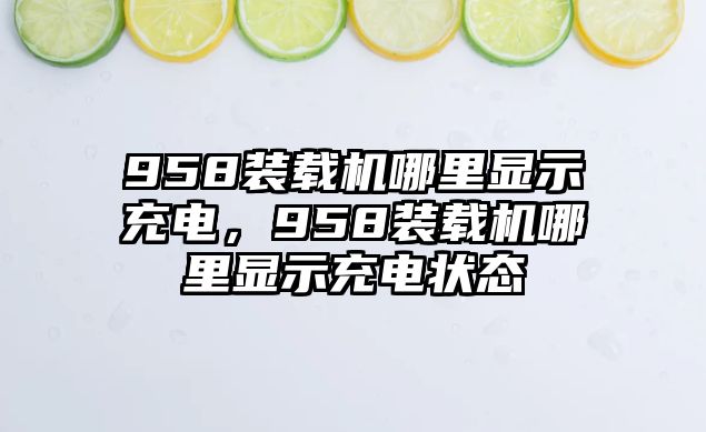 958裝載機哪里顯示充電，958裝載機哪里顯示充電狀態(tài)