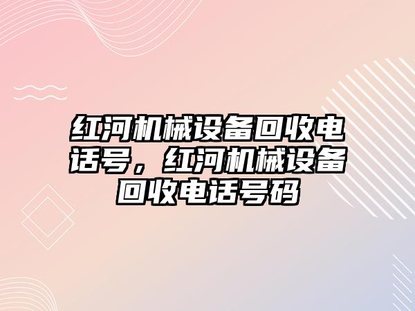 紅河機械設備回收電話號，紅河機械設備回收電話號碼